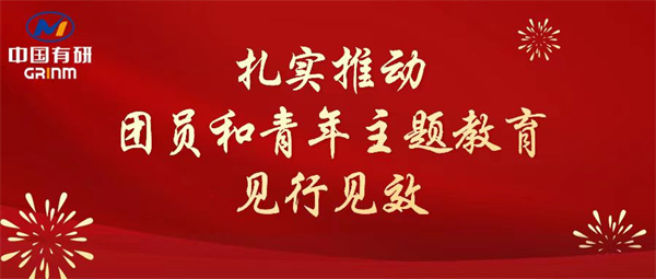 中國有研：“學(xué)”“悟”“踐”三結(jié)合，扎實(shí)推動(dòng)團(tuán)員和青年主題教育見行見效